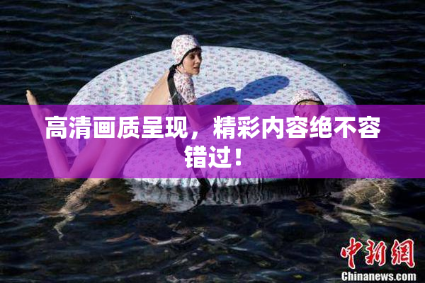 高清画质呈现，精彩内容绝不容错过！
