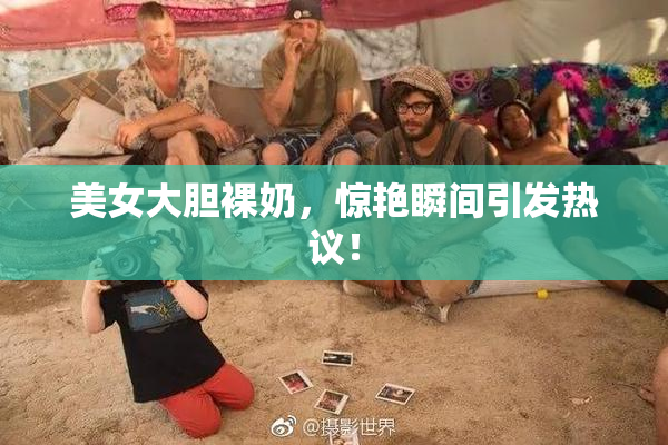 美女大胆裸奶，惊艳瞬间引发热议！