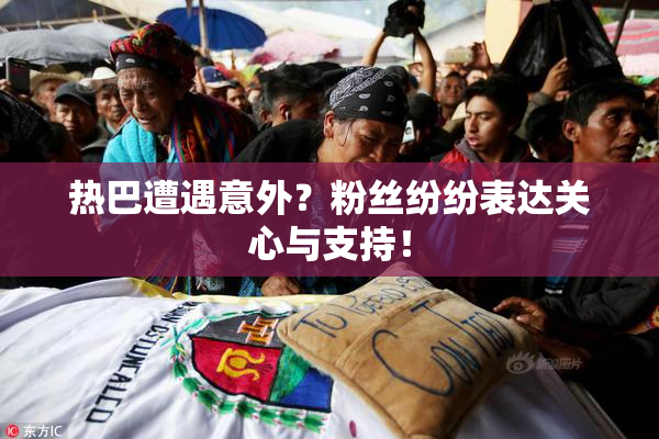 热巴遭遇意外？粉丝纷纷表达关心与支持！