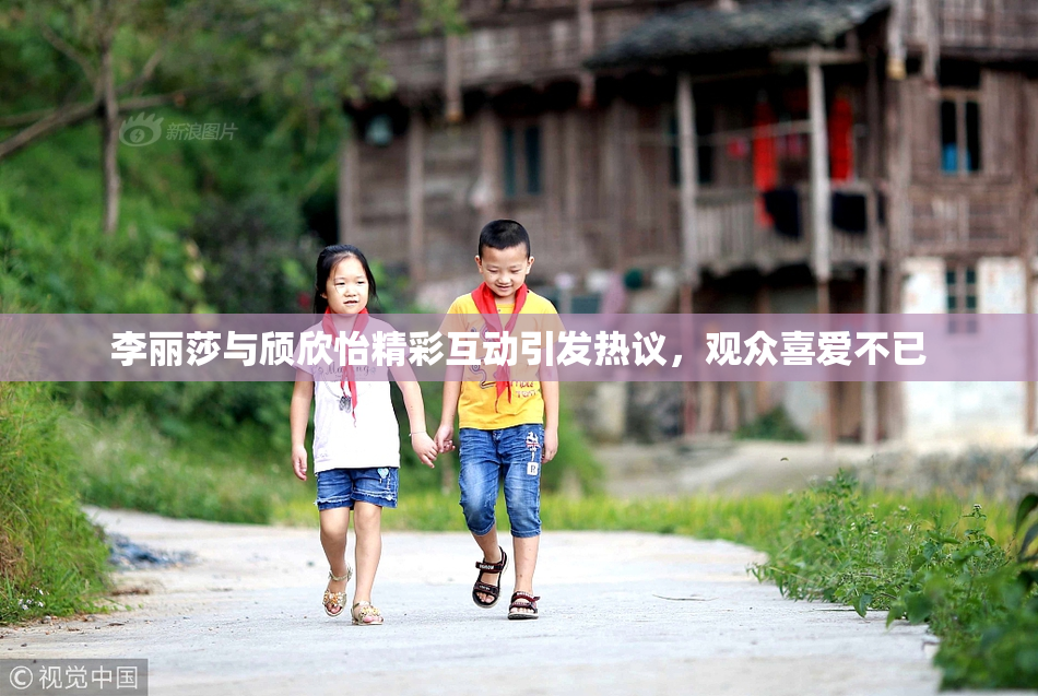 李丽莎与颀欣怡精彩互动引发热议，观众喜爱不已