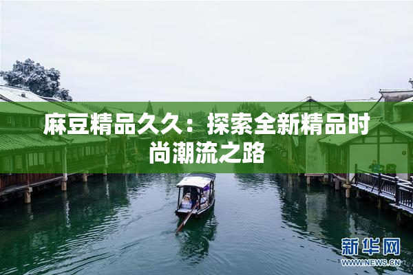麻豆精品久久：探索全新精品时尚潮流之路