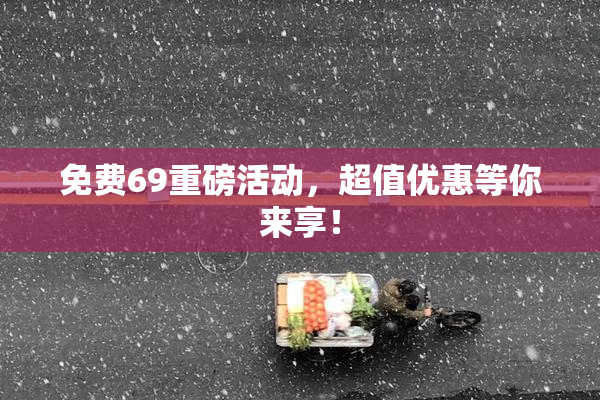 免费69重磅活动，超值优惠等你来享！