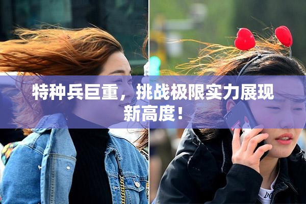 特种兵巨重，挑战极限实力展现新高度！