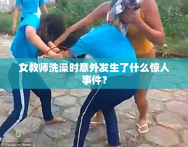女教师洗澡时意外发生了什么惊人事件？