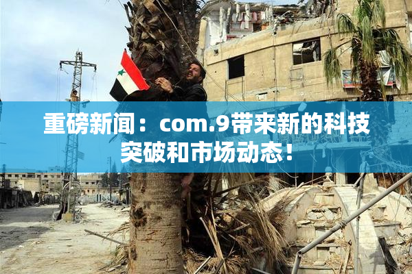 重磅新闻：com.9带来新的科技突破和市场动态！