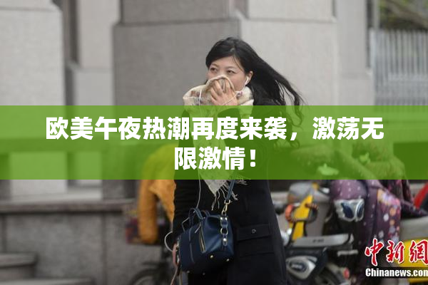 欧美午夜热潮再度来袭，激荡无限激情！