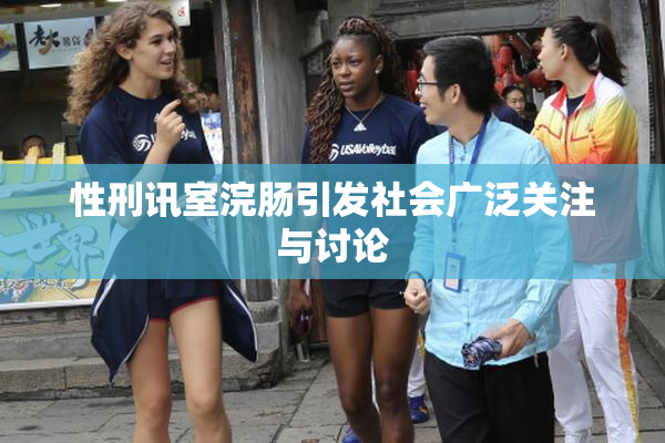 性刑讯室浣肠引发社会广泛关注与讨论