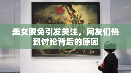 美女脱免引发关注，网友们热烈讨论背后的原因