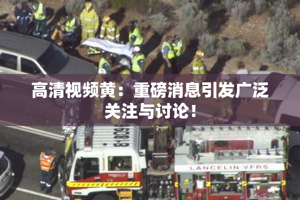 高清视频黄：重磅消息引发广泛关注与讨论！