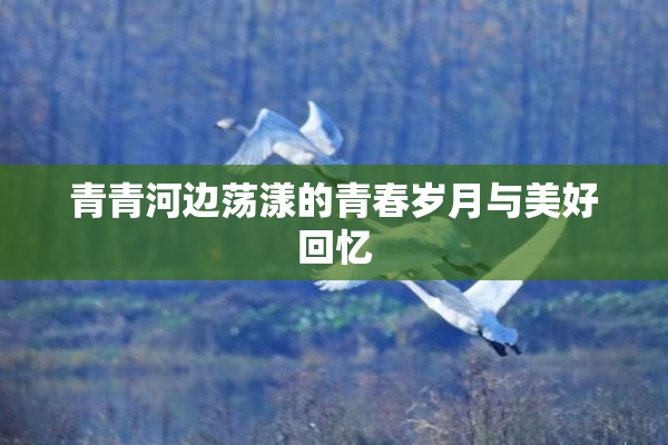 青青河边荡漾的青春岁月与美好回忆