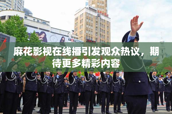麻花影视在线播引发观众热议，期待更多精彩内容