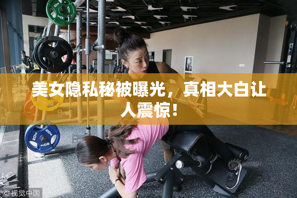 美女隐私秘被曝光，真相大白让人震惊！