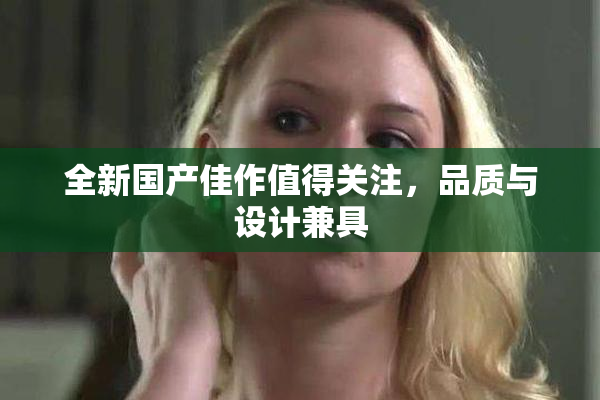 全新国产佳作值得关注，品质与设计兼具