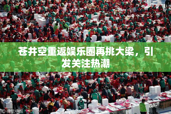 苍井空重返娱乐圈再挑大梁，引发关注热潮