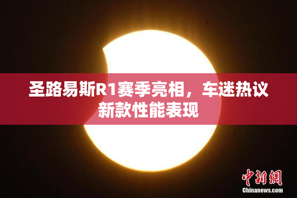 圣路易斯R1赛季亮相，车迷热议新款性能表现