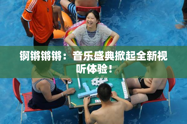 锕锵锵锵：音乐盛典掀起全新视听体验！