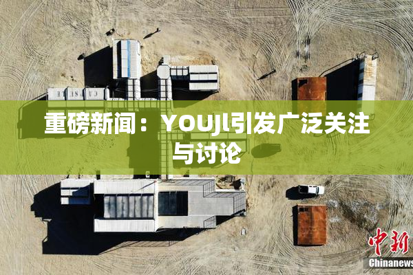 重磅新闻：YOUJl引发广泛关注与讨论
