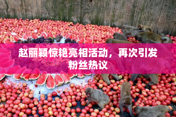 赵丽颖惊艳亮相活动，再次引发粉丝热议