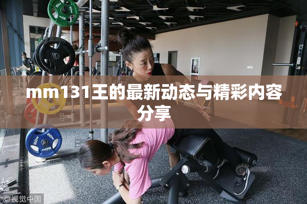 mm131王的最新动态与精彩内容分享