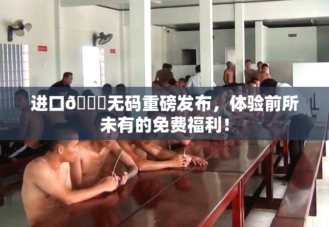 进口🔞无码重磅发布，体验前所未有的免费福利！