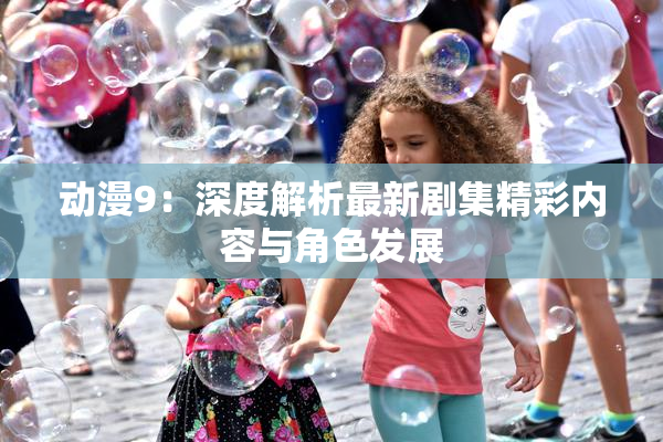 动漫9：深度解析最新剧集精彩内容与角色发展