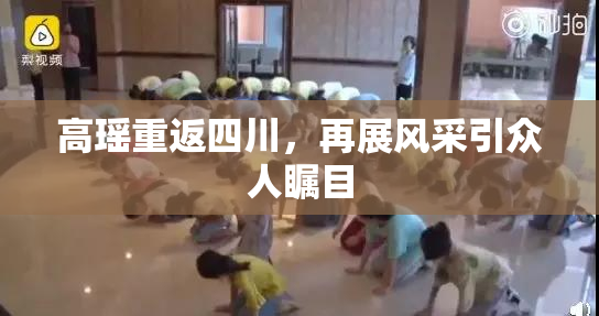 高瑶重返四川，再展风采引众人瞩目