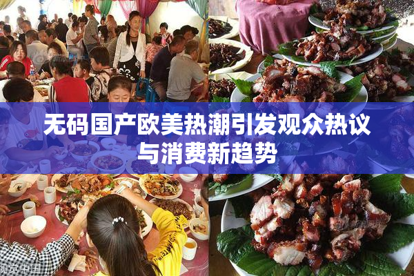 无码国产欧美热潮引发观众热议与消费新趋势