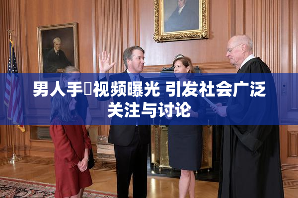 男人手婬视频曝光 引发社会广泛关注与讨论