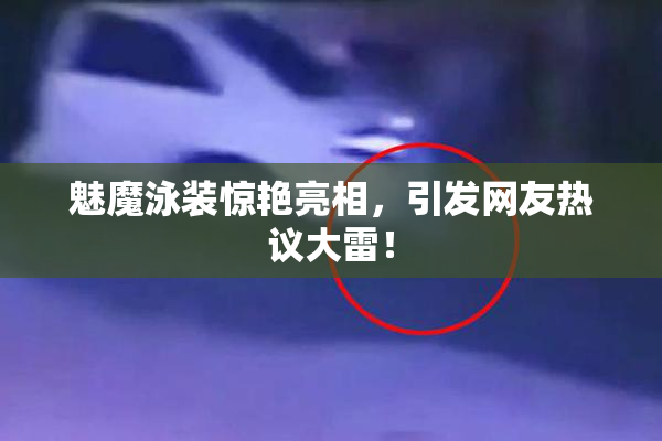 魅魔泳装惊艳亮相，引发网友热议大雷！