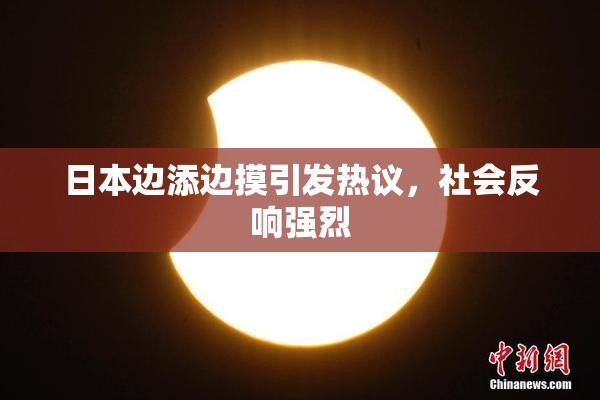 日本边添边摸引发热议，社会反响强烈