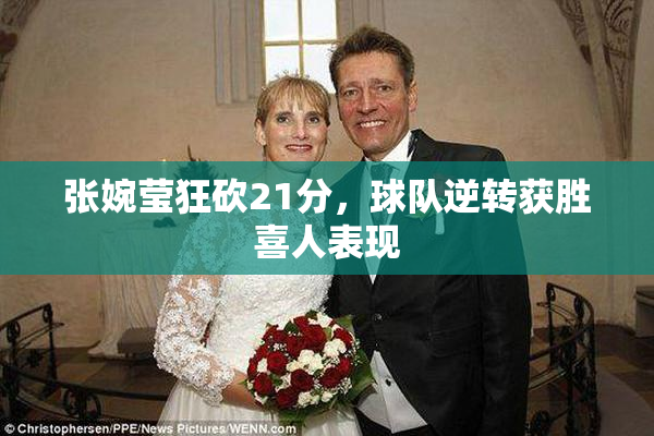 张婉莹狂砍21分，球队逆转获胜喜人表现
