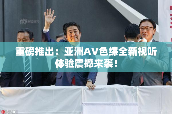 重磅推出：亚洲AV色综全新视听体验震撼来袭！
