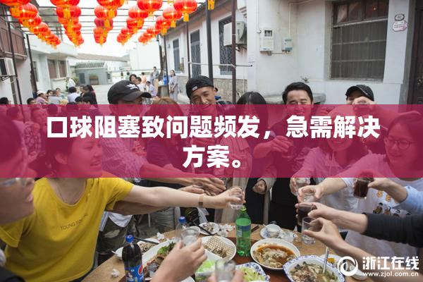 口球阻塞致问题频发，急需解决方案。
