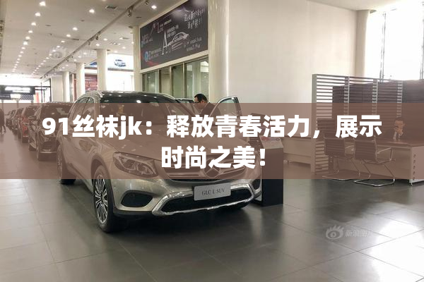 91丝袜jk：释放青春活力，展示时尚之美！