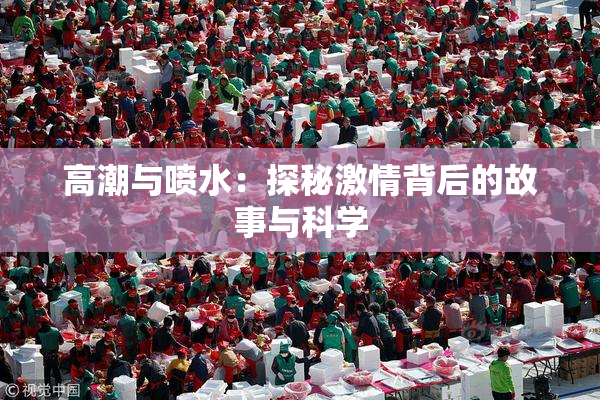 高潮与喷水：探秘激情背后的故事与科学
