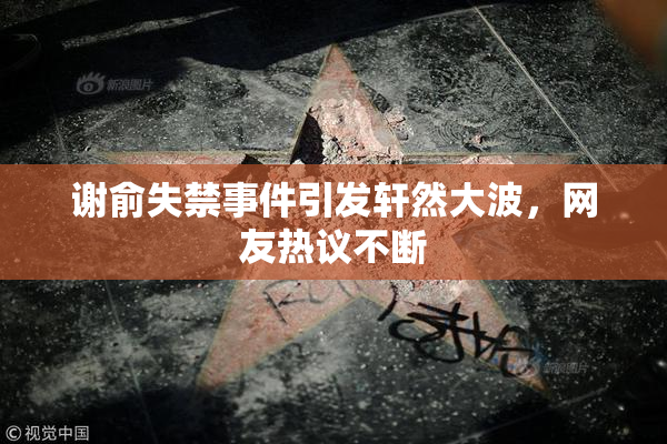 谢俞失禁事件引发轩然大波，网友热议不断