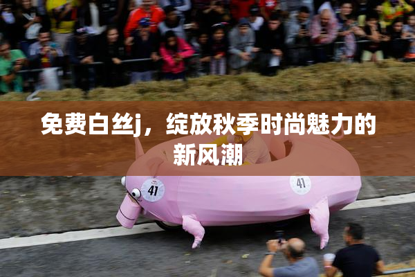 免费白丝j，绽放秋季时尚魅力的新风潮