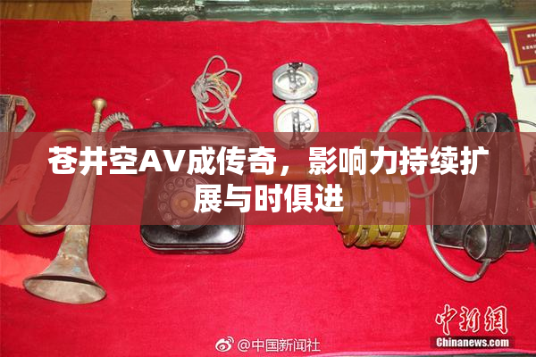 苍井空AV成传奇，影响力持续扩展与时俱进
