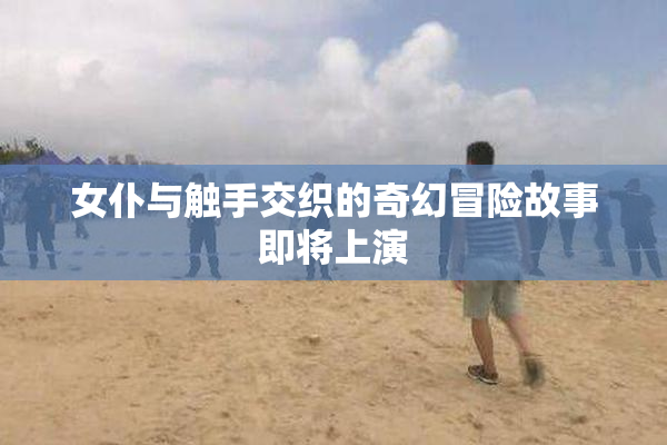女仆与触手交织的奇幻冒险故事即将上演