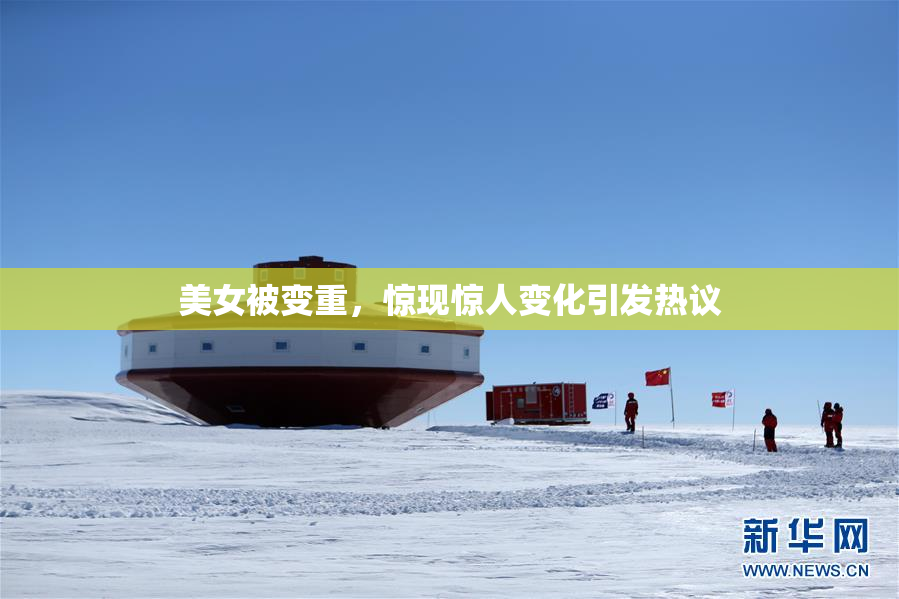 美女被变重，惊现惊人变化引发热议