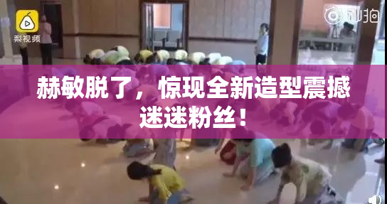 赫敏脱了，惊现全新造型震撼迷迷粉丝！