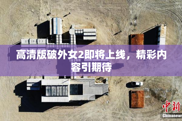 高清版破外女2即将上线，精彩内容引期待