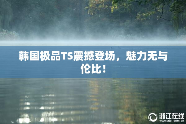 韩国极品TS震撼登场，魅力无与伦比！