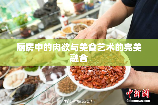 厨房中的肉欲与美食艺术的完美融合