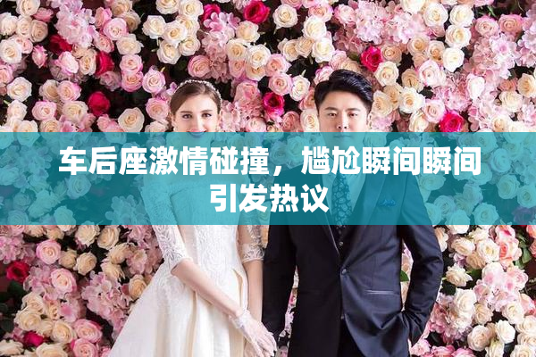 车后座激情碰撞，尴尬瞬间瞬间引发热议