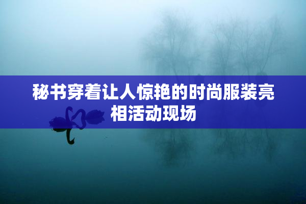 秘书穿着让人惊艳的时尚服装亮相活动现场