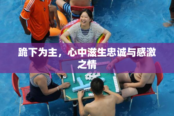 跪下为主，心中滋生忠诚与感激之情