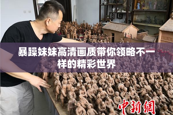 暴躁妹妹高清画质带你领略不一样的精彩世界