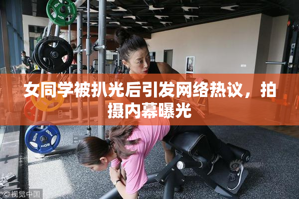 女同学被扒光后引发网络热议，拍摄内幕曝光