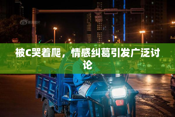 被C哭着爬，情感纠葛引发广泛讨论